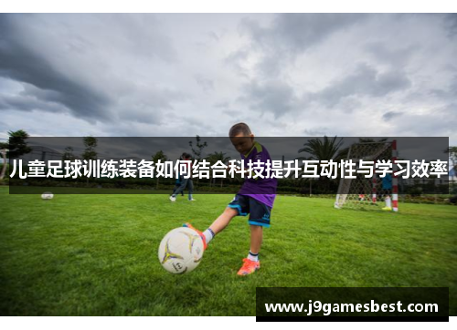儿童足球训练装备如何结合科技提升互动性与学习效率